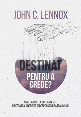 Destinat pentru a crede? Suveranitatea lui Dumnezeu, libertatea, credinta si responsabilitatea omului