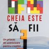 Cheia este sa fii. Un proces de ucenicizare pentru crestini