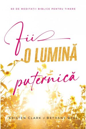 fii_o_lumina_puternica-1 Fii o lumină puternică: 60 de meditații biblice pentru tinere