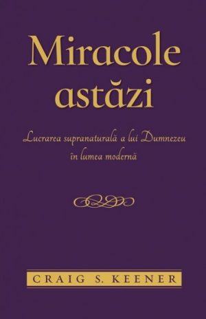 Miracole astăzi: Lucrarea supranaturală a lui Dumnezeu în lumea modernă