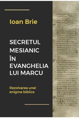 Secretul mesianic în Evanghelia după Marcu. Rezolvarea unei enigme biblice