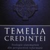 Temelia Credintei. Teologie sistematica din perspectiva reformata